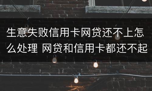 生意失败信用卡网贷还不上怎么处理 网贷和信用卡都还不起了怎么办