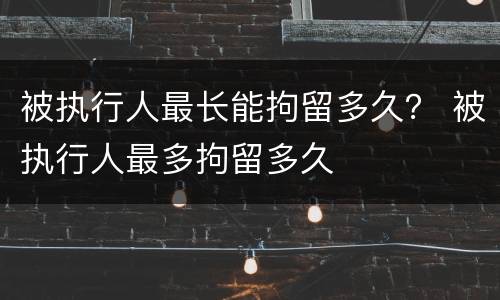 被执行人最长能拘留多久？ 被执行人最多拘留多久