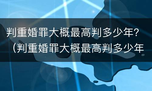 判重婚罪大概最高判多少年？（判重婚罪大概最高判多少年刑期）