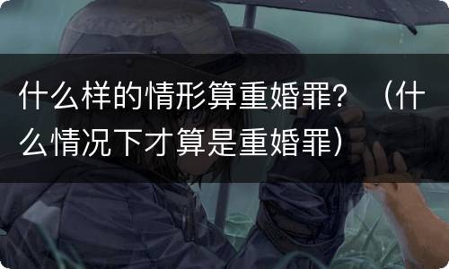 什么样的情形算重婚罪？（什么情况下才算是重婚罪）
