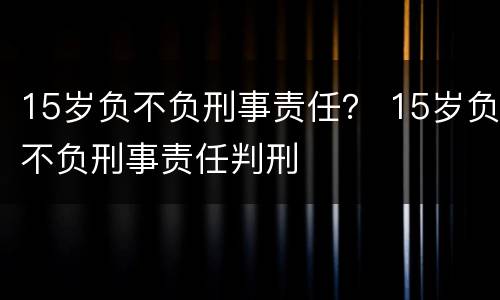 15岁负不负刑事责任？ 15岁负不负刑事责任判刑