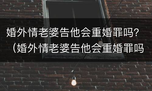 婚外情老婆告他会重婚罪吗？（婚外情老婆告他会重婚罪吗判几年）