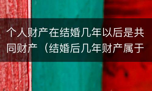 个人财产在结婚几年以后是共同财产（结婚后几年财产属于两个人）