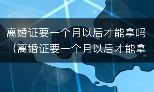 离婚证要一个月以后才能拿吗（离婚证要一个月以后才能拿吗）