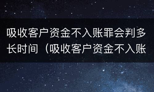 吸收客户资金不入账罪会判多长时间（吸收客户资金不入账罪特别重大损失）