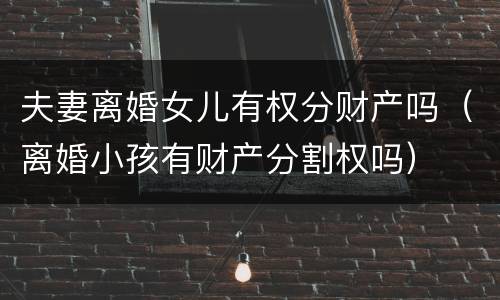 夫妻离婚女儿有权分财产吗（离婚小孩有财产分割权吗）