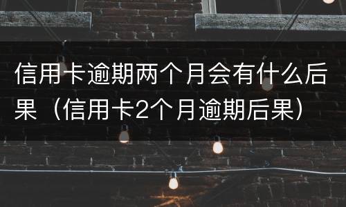 信用卡逾期两个月会有什么后果（信用卡2个月逾期后果）