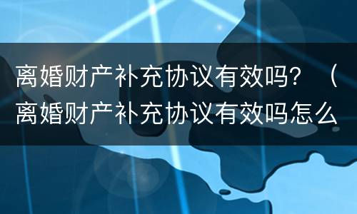 离婚财产补充协议有效吗？（离婚财产补充协议有效吗怎么写）