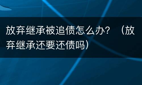 放弃继承被追债怎么办？（放弃继承还要还债吗）
