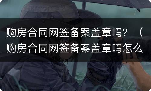 购房合同网签备案盖章吗？（购房合同网签备案盖章吗怎么查）