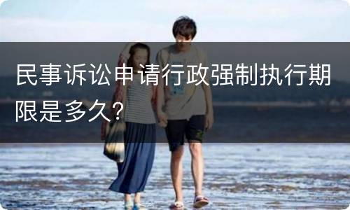 民事诉讼申请行政强制执行期限是多久？