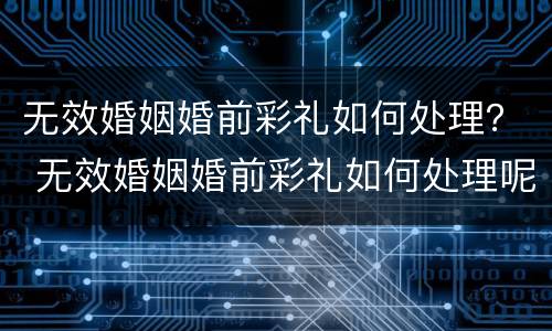 无效婚姻婚前彩礼如何处理？ 无效婚姻婚前彩礼如何处理呢