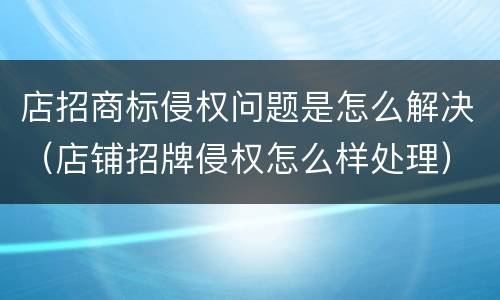 店招商标侵权问题是怎么解决（店铺招牌侵权怎么样处理）