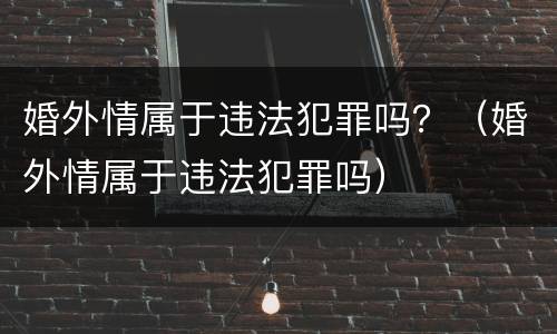 婚外情属于违法犯罪吗？（婚外情属于违法犯罪吗）