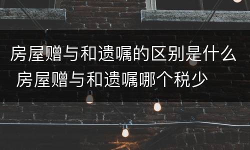 房屋赠与和遗嘱的区别是什么 房屋赠与和遗嘱哪个税少