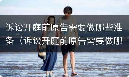 诉讼开庭前原告需要做哪些准备（诉讼开庭前原告需要做哪些准备材料）