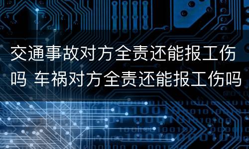 交通事故对方全责还能报工伤吗 车祸对方全责还能报工伤吗