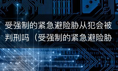 受强制的紧急避险胁从犯会被判刑吗（受强制的紧急避险胁从犯会被判刑吗知乎）