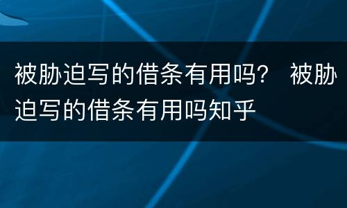 被胁迫写的借条有用吗？ 被胁迫写的借条有用吗知乎
