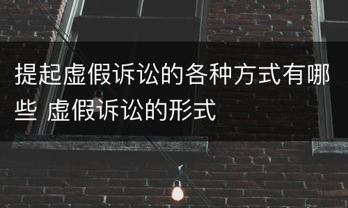 提起虚假诉讼的各种方式有哪些 虚假诉讼的形式