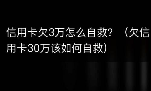 信用卡欠3万怎么自救？（欠信用卡30万该如何自救）
