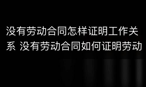 没有劳动合同怎样证明工作关系 没有劳动合同如何证明劳动关系存在