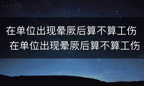 在单位出现晕厥后算不算工伤 在单位出现晕厥后算不算工伤事故