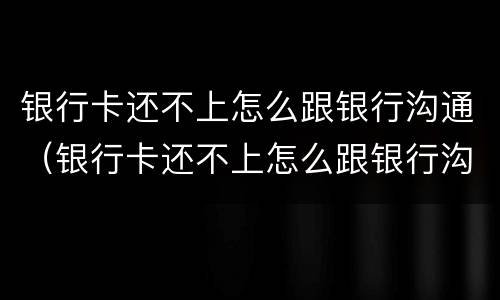 银行卡还不上怎么跟银行沟通（银行卡还不上怎么跟银行沟通解决）