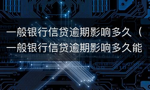 一般银行信贷逾期影响多久（一般银行信贷逾期影响多久能贷款）