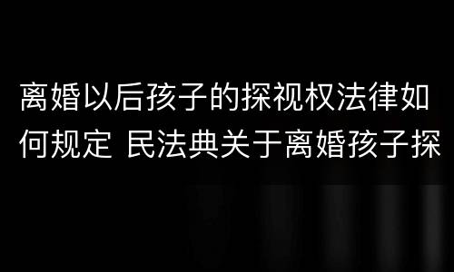 离婚以后孩子的探视权法律如何规定 民法典关于离婚孩子探视权的规定