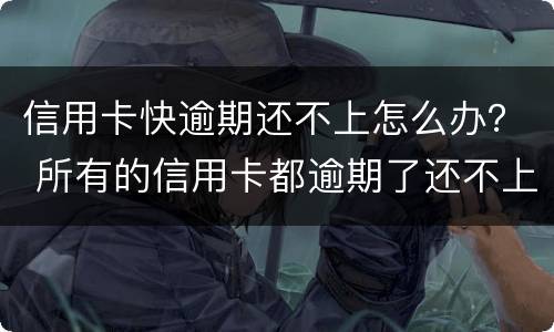 信用卡快逾期还不上怎么办？ 所有的信用卡都逾期了还不上,怎么办
