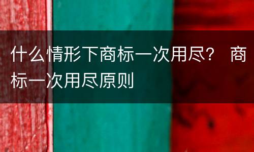 什么情形下商标一次用尽？ 商标一次用尽原则