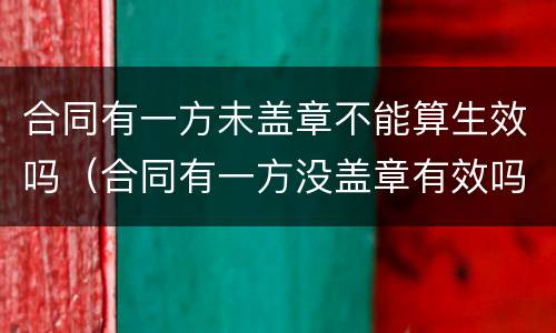 合同有一方未盖章不能算生效吗（合同有一方没盖章有效吗）