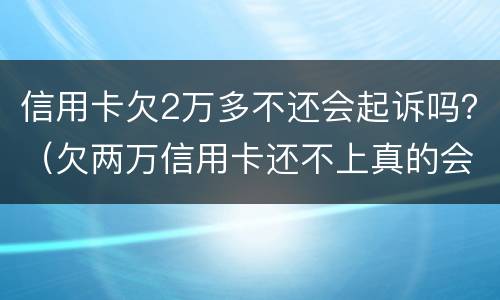 信用卡欠2万多不还会起诉吗？（欠两万信用卡还不上真的会被起诉吗）