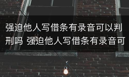 强迫他人写借条有录音可以判刑吗 强迫他人写借条有录音可以判刑吗