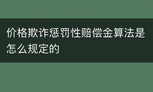价格欺诈惩罚性赔偿金算法是怎么规定的