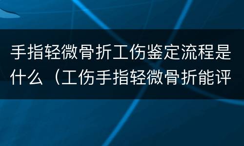 手指轻微骨折工伤鉴定流程是什么（工伤手指轻微骨折能评伤残）