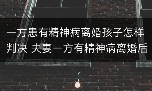 一方患有精神病离婚孩子怎样判决 夫妻一方有精神病离婚后孩子归谁