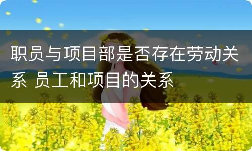 职员与项目部是否存在劳动关系 员工和项目的关系