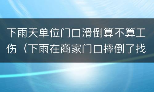 下雨天单位门口滑倒算不算工伤（下雨在商家门口摔倒了找谁）