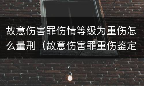 故意伤害罪伤情等级为重伤怎么量刑（故意伤害罪重伤鉴定标准）