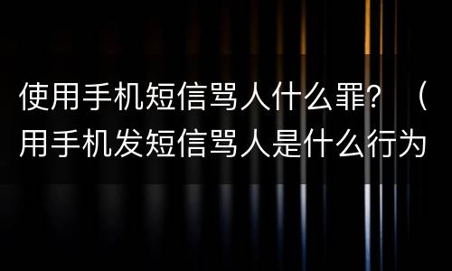 使用手机短信骂人什么罪?(用手机发短信骂人是什么行为) 使用手机短信骂人什么罪?(用手机发短信骂人是什么行为)