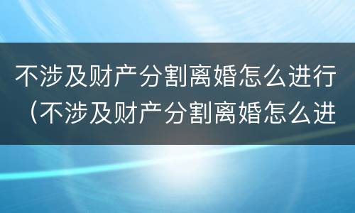 不涉及财产分割离婚怎么进行(不涉及财产分割离婚怎么进行协议) 不涉及财产分割离婚怎么进行(不涉及财产分割离婚怎么进行协议)