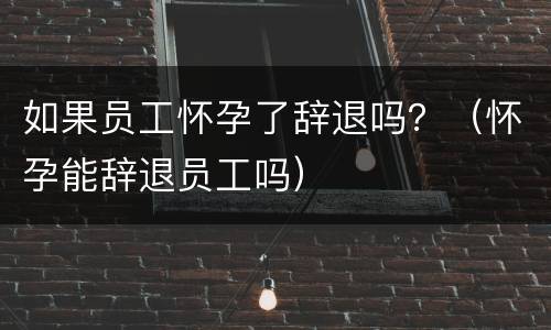 如果员工怀孕了辞退吗?(怀孕能辞退员工吗) 如果员工怀孕了辞退吗?(怀孕能辞退员工吗)