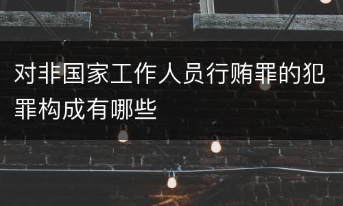 对非国家工作人员行贿罪的犯罪构成有哪些