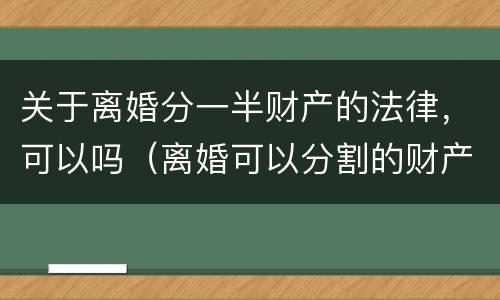 关于离婚分一半财产的法律，可以吗（离婚可以分割的财产）
