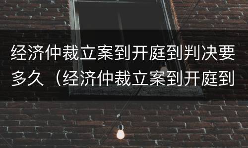 经济仲裁立案到开庭到判决要多久（经济仲裁立案到开庭到判决要多久）