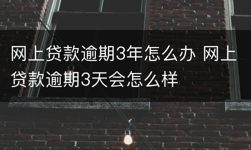 网上贷款逾期3年怎么办 网上贷款逾期3天会怎么样