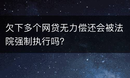 欠下多个网贷无力偿还会被法院强制执行吗？