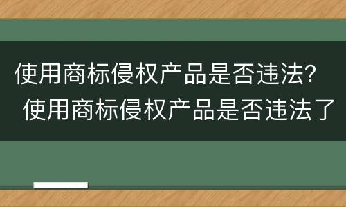 使用商标侵权产品是否违法？ 使用商标侵权产品是否违法了